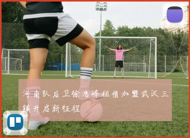 河南队后卫徐浩峰租借加盟武汉三镇开启新征程