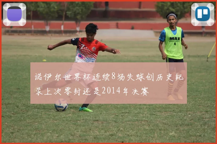 诺伊尔世界杯连续8场失球创历史纪录上次零封还是2014年决赛