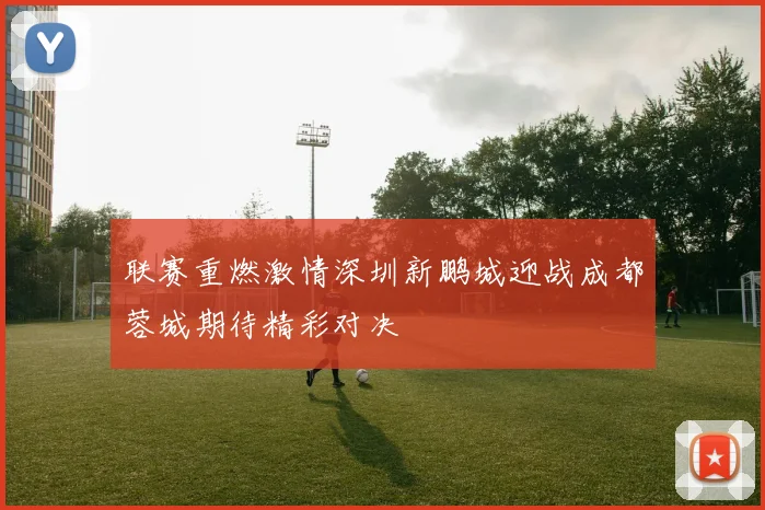 联赛重燃激情深圳新鹏城迎战成都蓉城期待精彩对决
