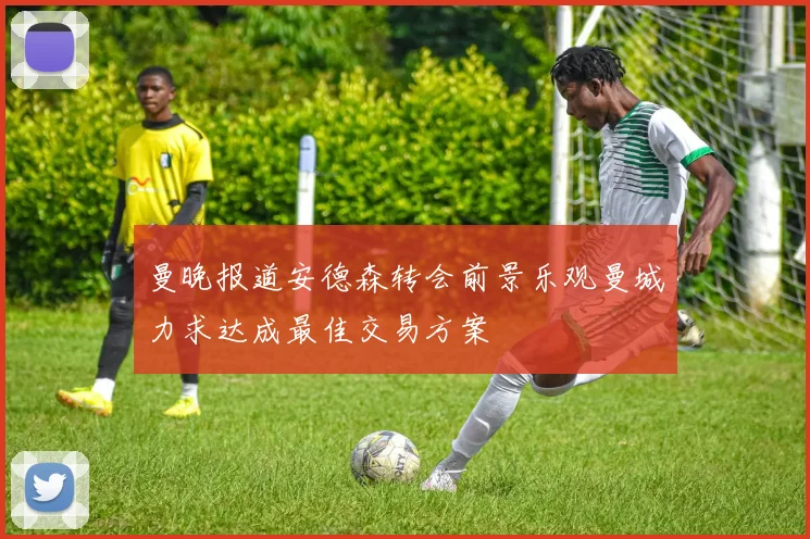曼晚报道安德森转会前景乐观曼城力求达成最佳交易方案