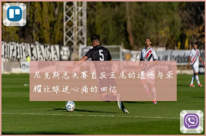 尼克斯总决赛首发五虎的遗憾与荣耀让球迷心痛的回忆