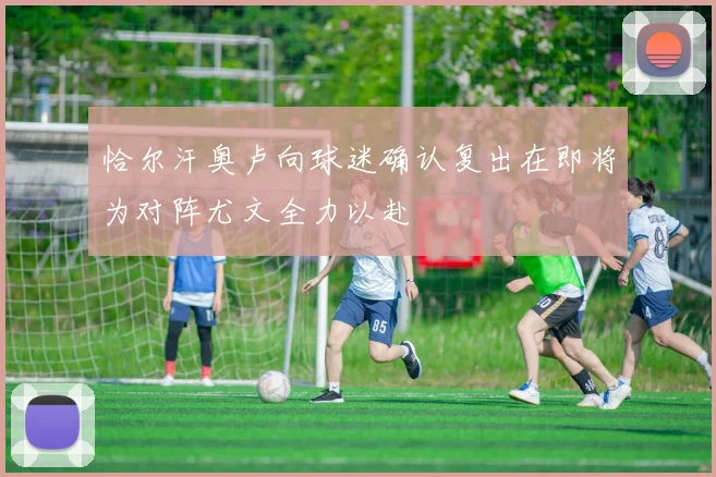 恰尔汗奥卢向球迷确认复出在即将为对阵尤文全力以赴