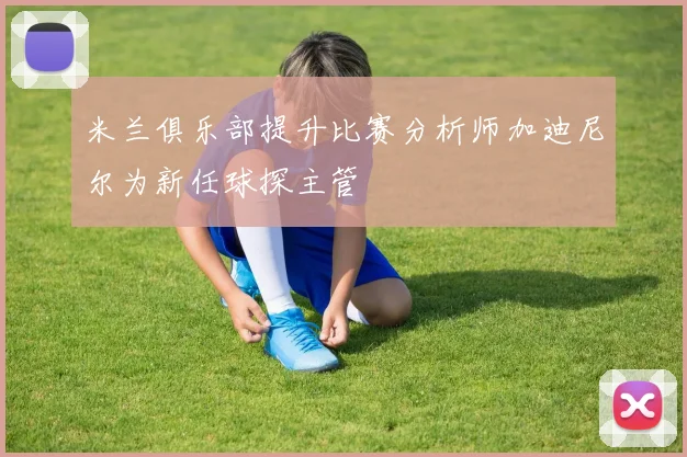 米兰俱乐部提升比赛分析师加迪尼尔为新任球探主管