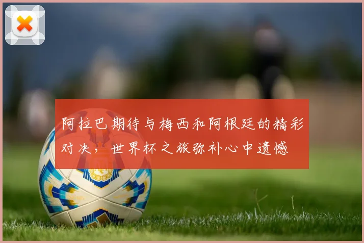 阿拉巴期待与梅西和阿根廷的精彩对决，世界杯之旅弥补心中遗憾