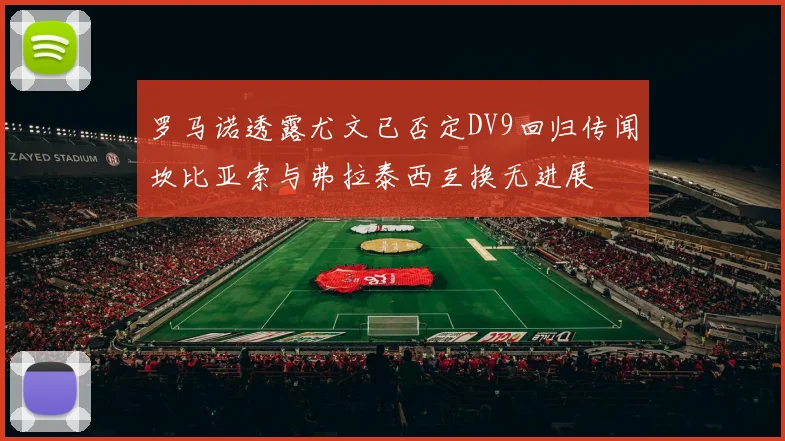 罗马诺透露尤文已否定DV9回归传闻坎比亚索与弗拉泰西互换无进展