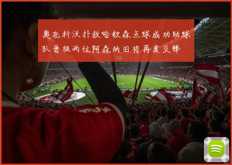 奥孔科沃扑救哈钦森点球成功助球队晋级两位阿森纳旧将再度交锋