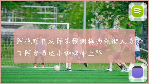 阿根廷首发阵容预测梅西领衔大马丁阿尔马达小蜘蛛齐上阵