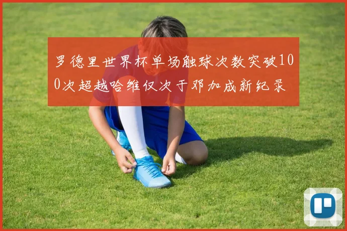 罗德里世界杯单场触球次数突破100次超越哈维仅次于邓加成新纪录