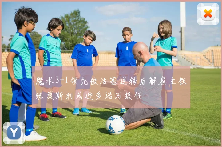 魔术3-1领先被活塞逆转后解雇主教练莫斯利或迎多诺万接任