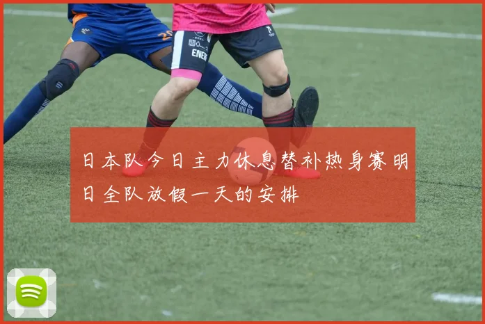 日本队今日主力休息替补热身赛明日全队放假一天的安排