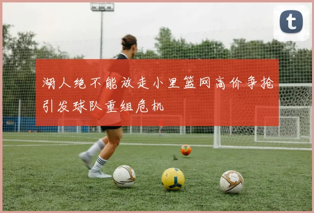湖人绝不能放走小里篮网高价争抢引发球队重组危机