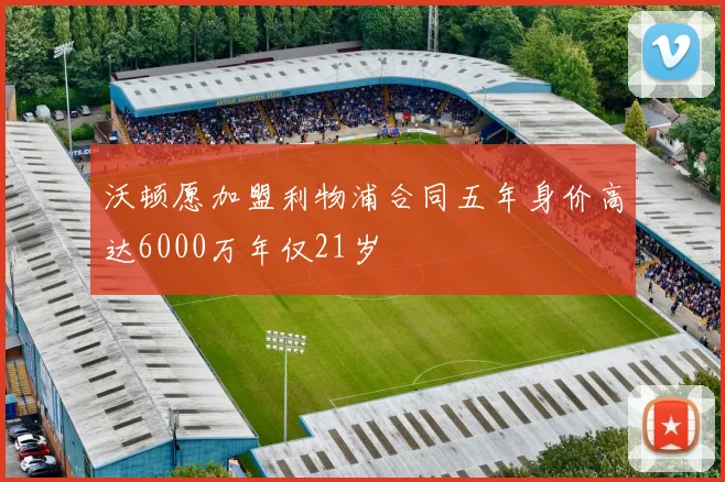 沃顿愿加盟利物浦合同五年身价高达6000万年仅21岁