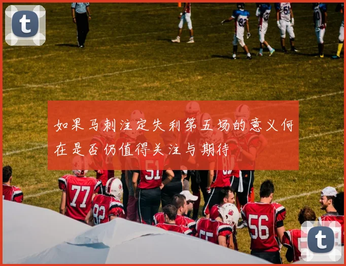 如果马刺注定失利第五场的意义何在是否仍值得关注与期待