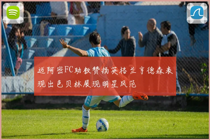 迈阿密FC助教赞扬英格兰亨德森表现出色贝林展现明星风范