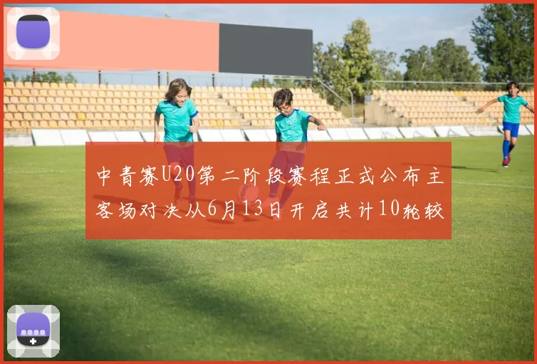 中青赛U20第二阶段赛程正式公布主客场对决从6月13日开启共计10轮较量