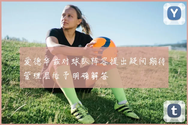爱德华兹对球队阵容提出疑问期待管理层给予明确解答