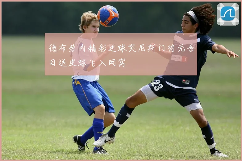 德布劳内精彩进球突尼斯门将无奈目送皮球飞入网窝