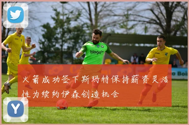 火箭成功签下斯玛特保持薪资灵活性为续约伊森创造机会