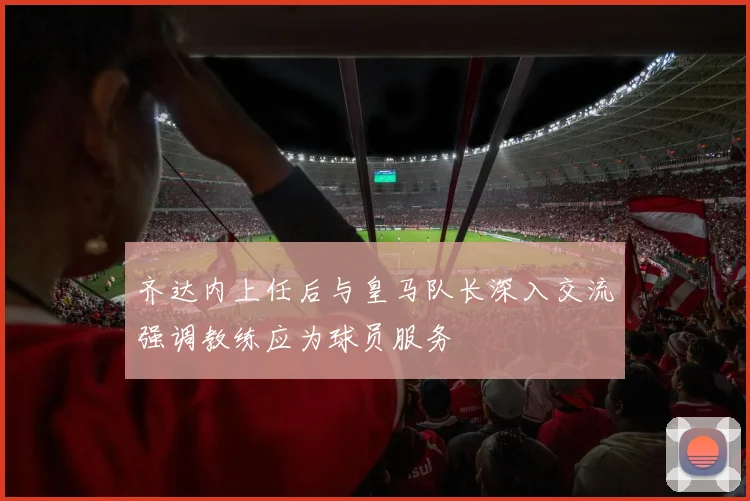 齐达内上任后与皇马队长深入交流强调教练应为球员服务